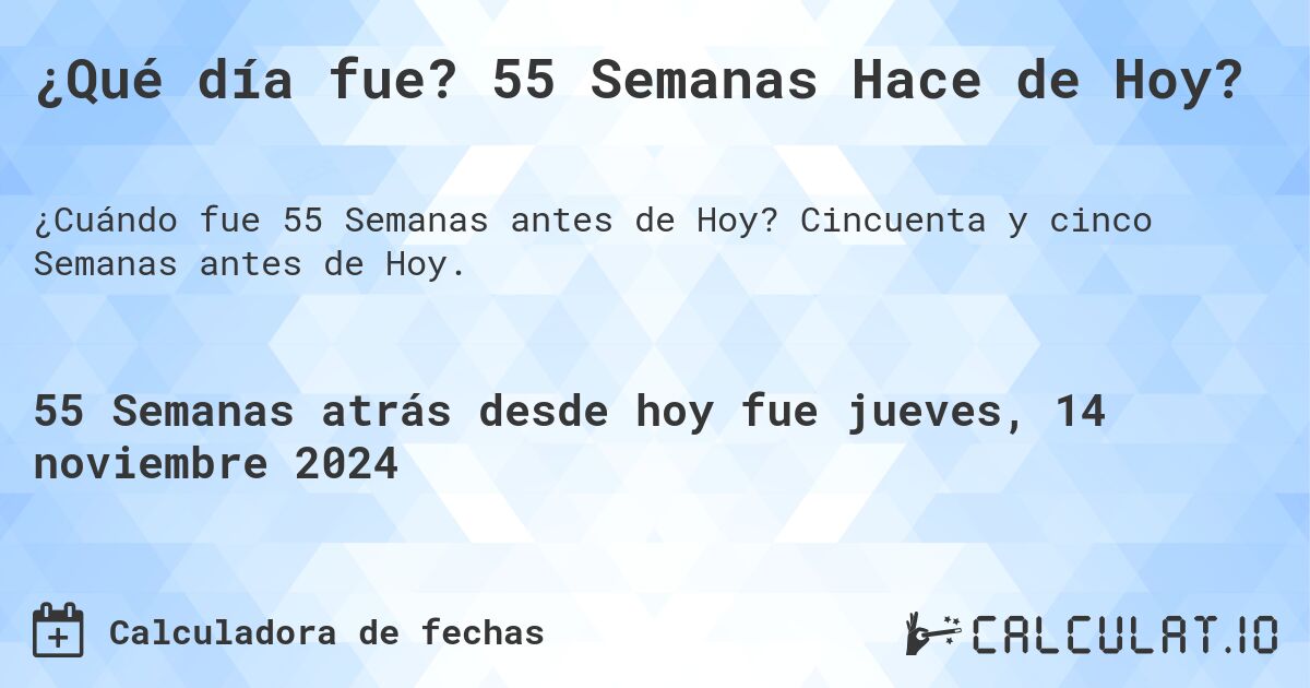 ¿Qué día fue? 55 Semanas Hace de Hoy?. Cincuenta y cinco Semanas antes de Hoy.
