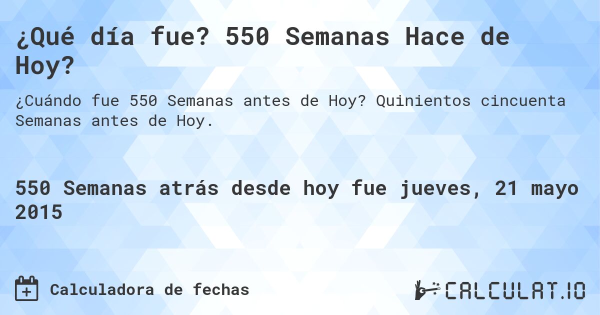 ¿Qué día fue? 550 Semanas Hace de Hoy?. Quinientos cincuenta Semanas antes de Hoy.