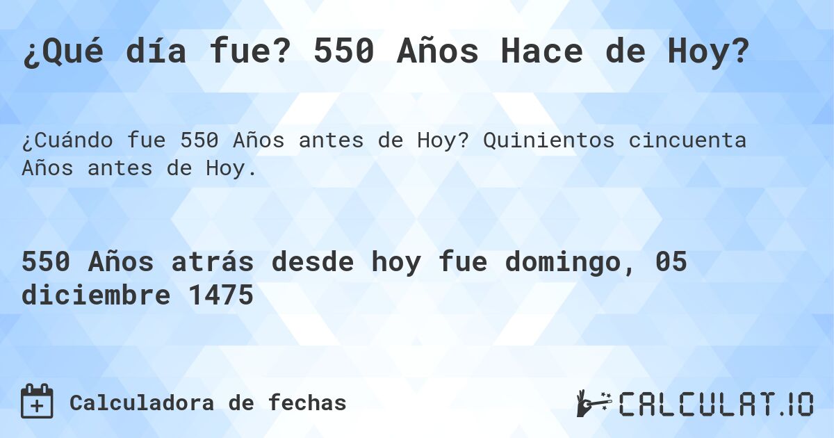 ¿Qué día fue? 550 Años Hace de Hoy?. Quinientos cincuenta Años antes de Hoy.