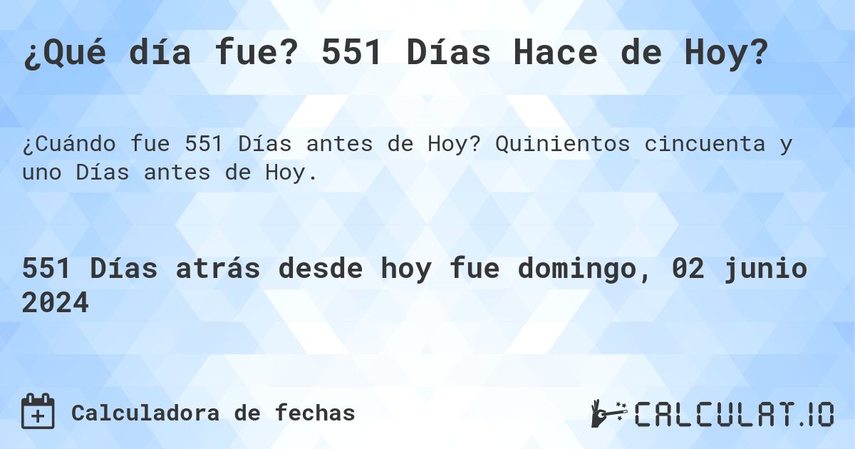 ¿Qué día fue? 551 Días Hace de Hoy?. Quinientos cincuenta y uno Días antes de Hoy.