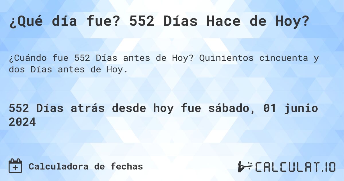 ¿Qué día fue? 552 Días Hace de Hoy?. Quinientos cincuenta y dos Días antes de Hoy.