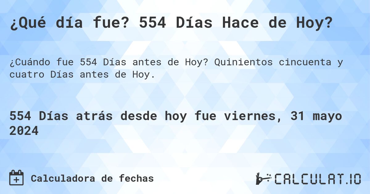 ¿Qué día fue? 554 Días Hace de Hoy?. Quinientos cincuenta y cuatro Días antes de Hoy.