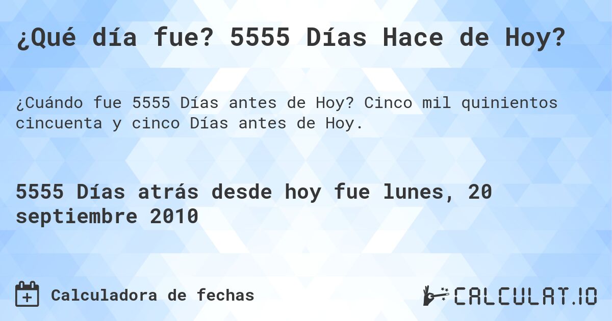 ¿Qué día fue? 5555 Días Hace de Hoy?. Cinco mil quinientos cincuenta y cinco Días antes de Hoy.