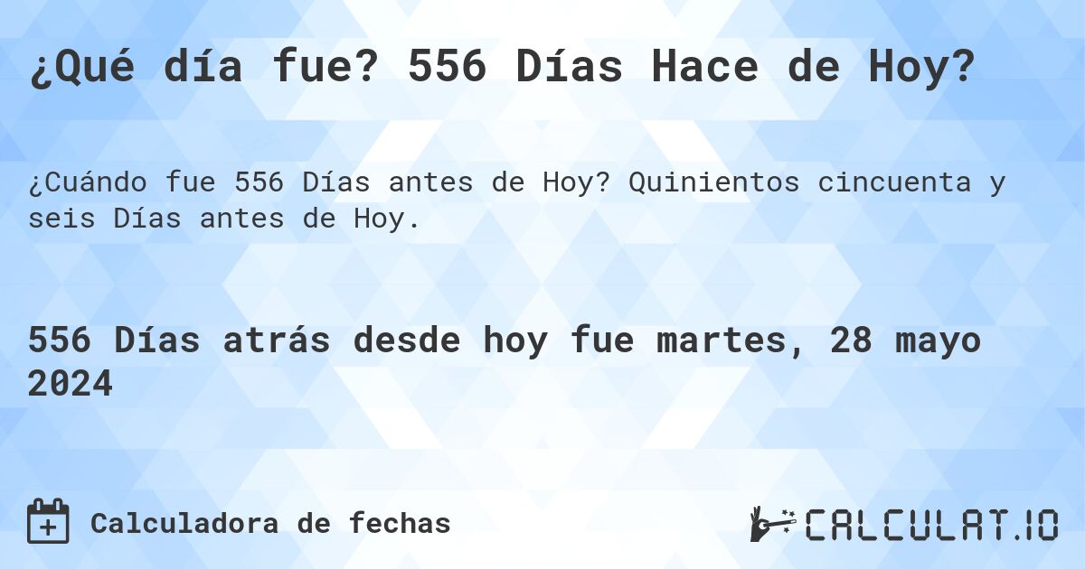 ¿Qué día fue? 556 Días Hace de Hoy?. Quinientos cincuenta y seis Días antes de Hoy.
