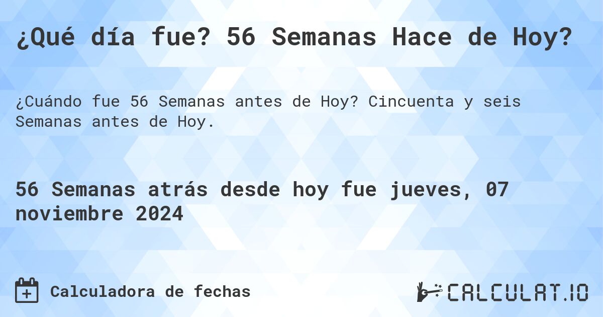 ¿Qué día fue? 56 Semanas Hace de Hoy?. Cincuenta y seis Semanas antes de Hoy.