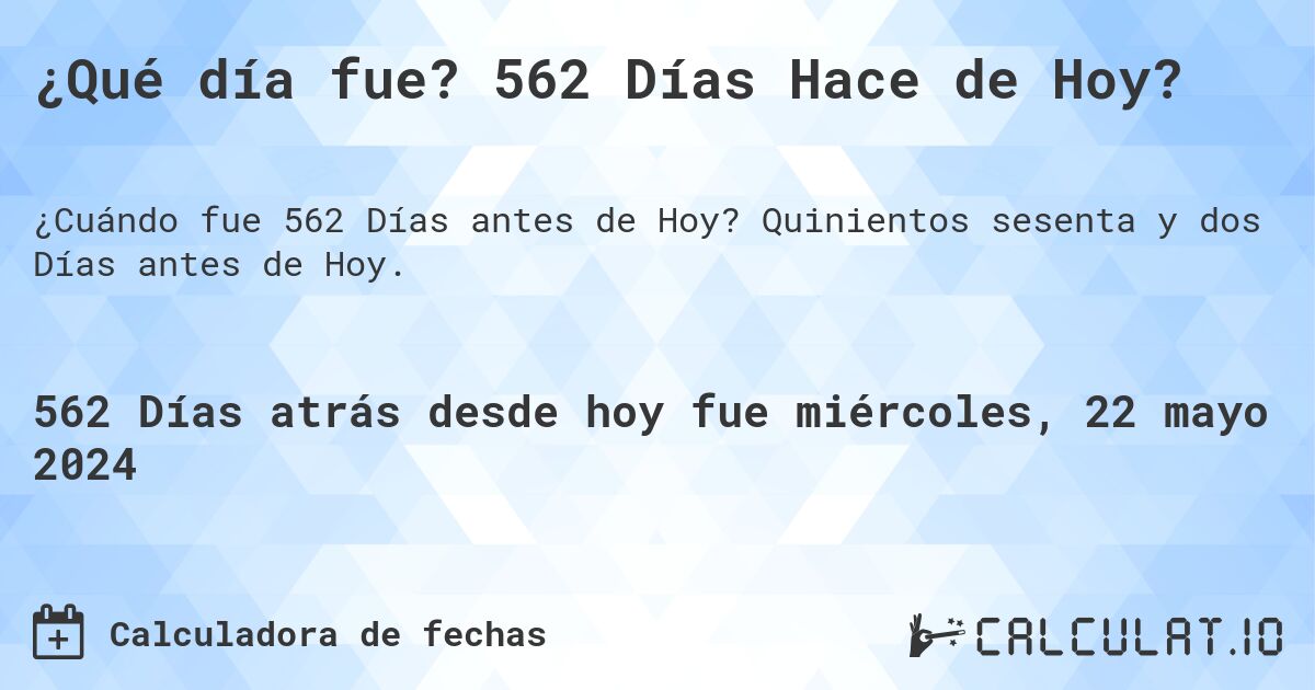 ¿Qué día fue? 562 Días Hace de Hoy?. Quinientos sesenta y dos Días antes de Hoy.