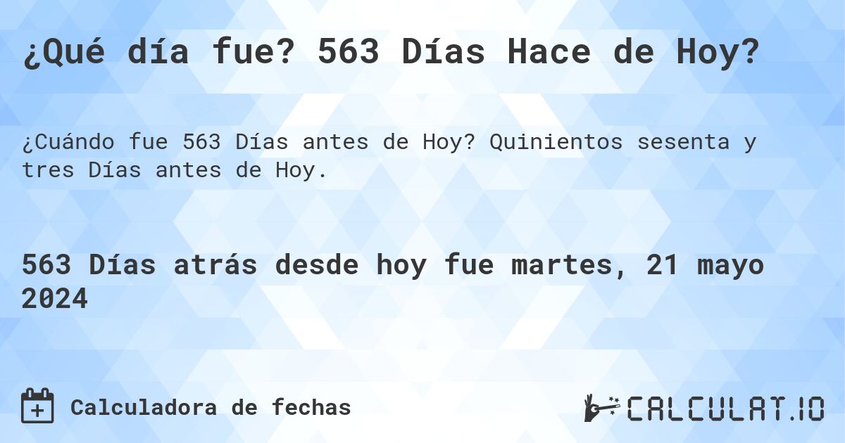 ¿Qué día fue? 563 Días Hace de Hoy?. Quinientos sesenta y tres Días antes de Hoy.