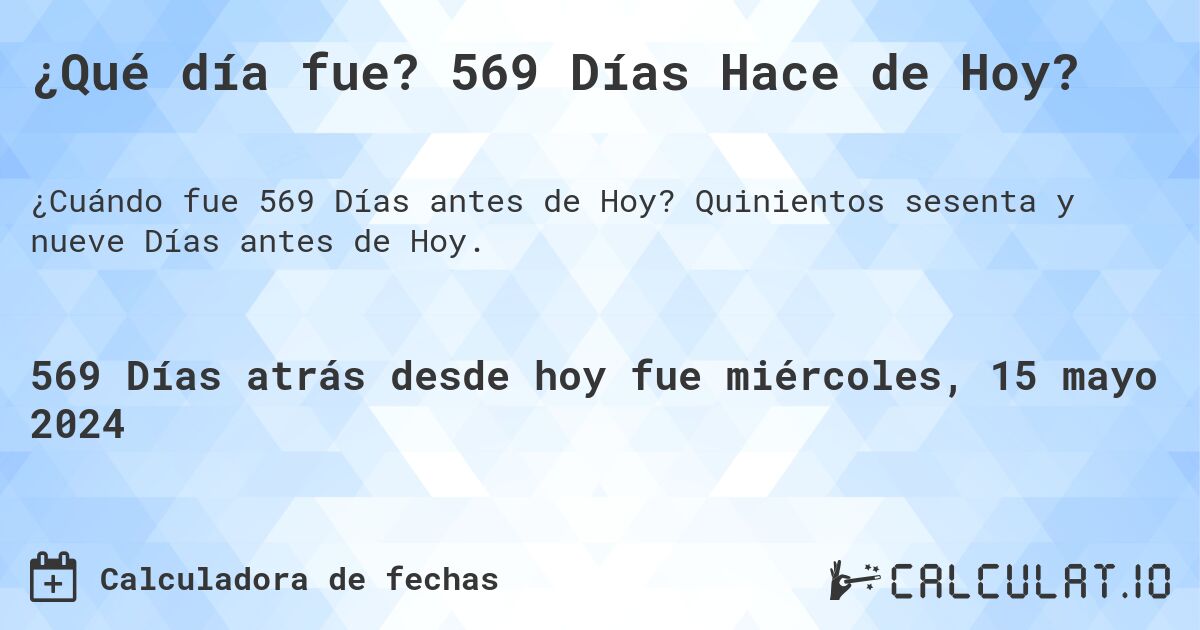 ¿Qué día fue? 569 Días Hace de Hoy?. Quinientos sesenta y nueve Días antes de Hoy.