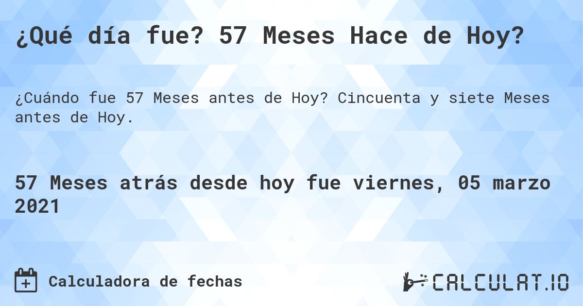 ¿Qué día fue? 57 Meses Hace de Hoy?. Cincuenta y siete Meses antes de Hoy.