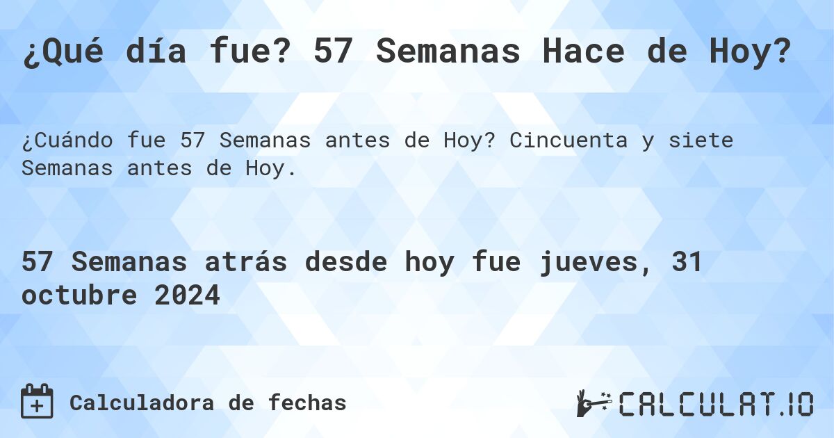 ¿Qué día fue? 57 Semanas Hace de Hoy?. Cincuenta y siete Semanas antes de Hoy.