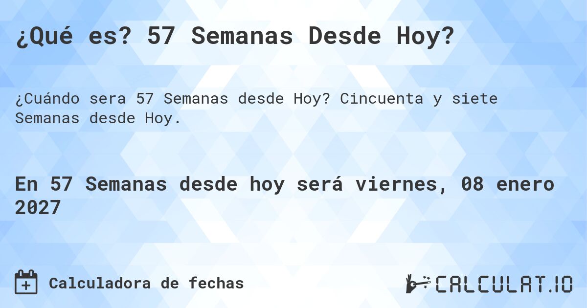 ¿Qué es? 57 Semanas Desde Hoy?. Cincuenta y siete Semanas desde Hoy.