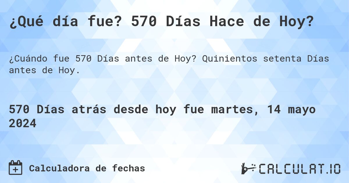 ¿Qué día fue? 570 Días Hace de Hoy?. Quinientos setenta Días antes de Hoy.