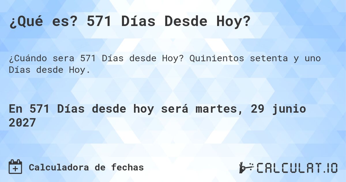 ¿Qué es? 571 Días Desde Hoy?. Quinientos setenta y uno Días desde Hoy.