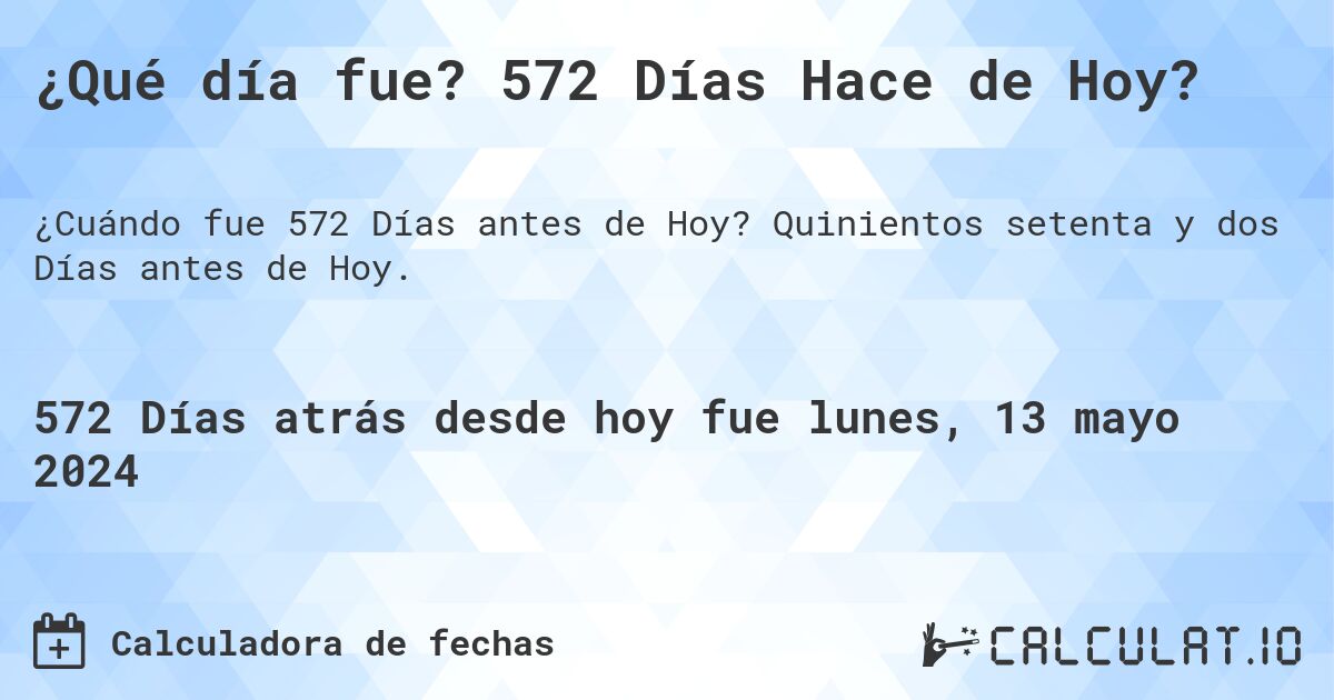 ¿Qué día fue? 572 Días Hace de Hoy?. Quinientos setenta y dos Días antes de Hoy.