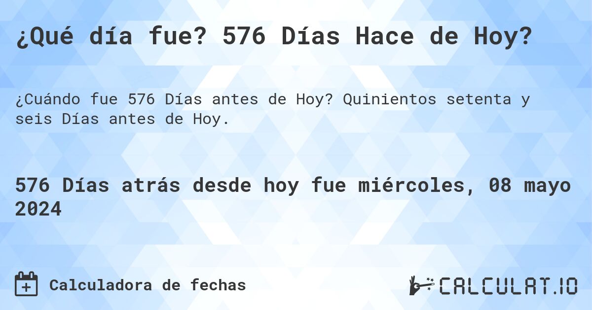 ¿Qué día fue? 576 Días Hace de Hoy?. Quinientos setenta y seis Días antes de Hoy.
