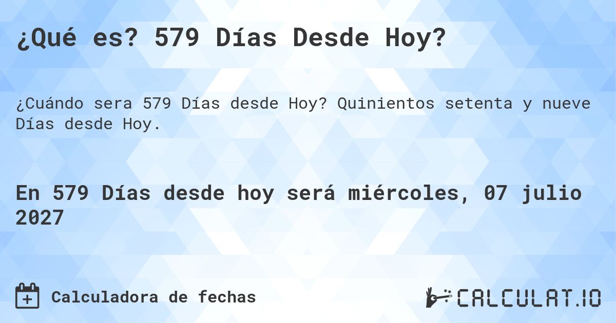 ¿Qué es? 579 Días Desde Hoy?. Quinientos setenta y nueve Días desde Hoy.