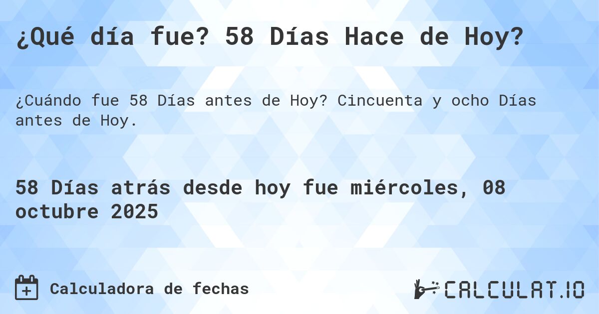 ¿Qué día fue? 58 Días Hace de Hoy?. Cincuenta y ocho Días antes de Hoy.