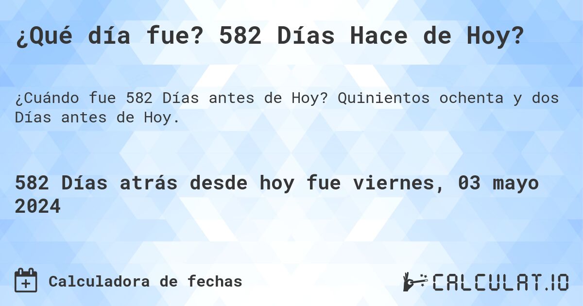 ¿Qué día fue? 582 Días Hace de Hoy?. Quinientos ochenta y dos Días antes de Hoy.