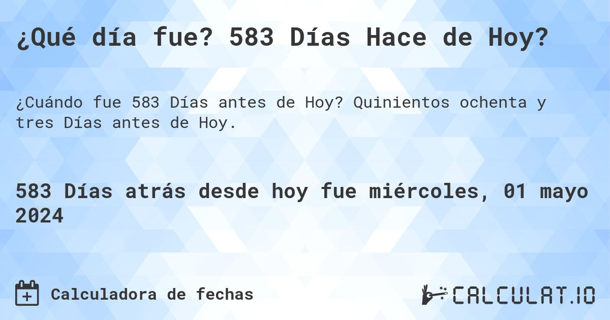 ¿Qué día fue? 583 Días Hace de Hoy?. Quinientos ochenta y tres Días antes de Hoy.