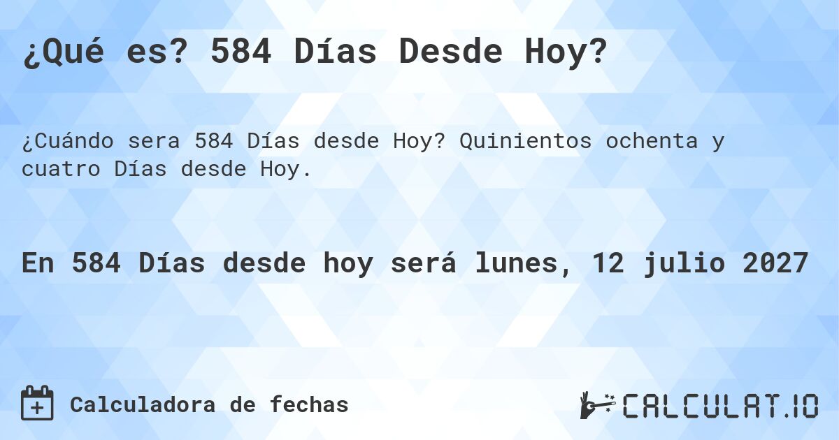 ¿Qué es? 584 Días Desde Hoy?. Quinientos ochenta y cuatro Días desde Hoy.