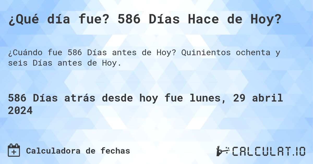¿Qué día fue? 586 Días Hace de Hoy?. Quinientos ochenta y seis Días antes de Hoy.