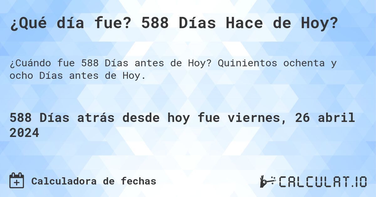 ¿Qué día fue? 588 Días Hace de Hoy?. Quinientos ochenta y ocho Días antes de Hoy.