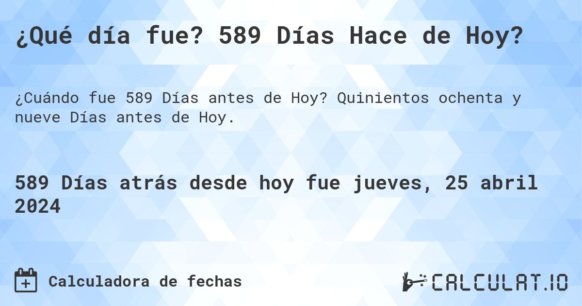 ¿Qué día fue? 589 Días Hace de Hoy?. Quinientos ochenta y nueve Días antes de Hoy.