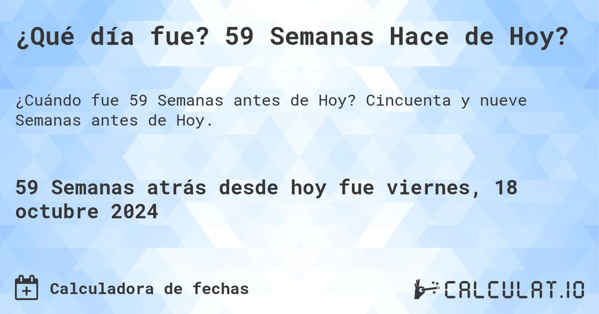 ¿Qué día fue? 59 Semanas Hace de Hoy?. Cincuenta y nueve Semanas antes de Hoy.