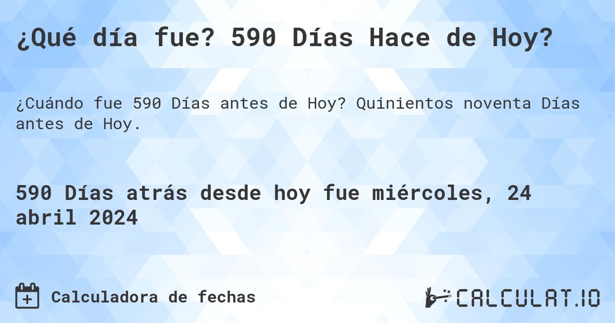 ¿Qué día fue? 590 Días Hace de Hoy?. Quinientos noventa Días antes de Hoy.