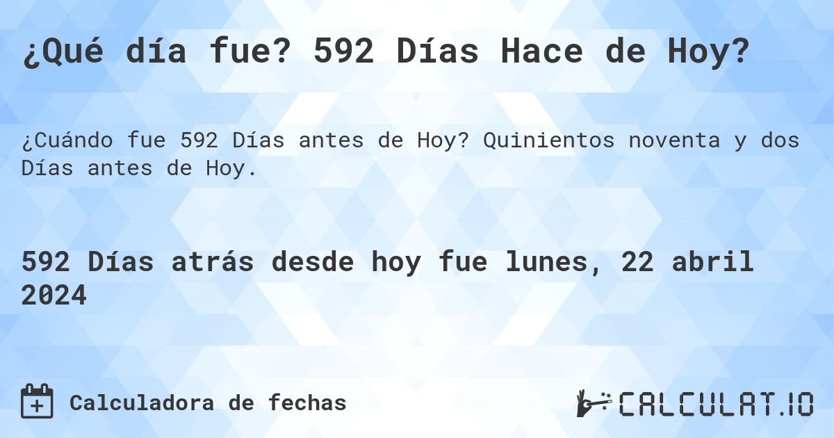 ¿Qué día fue? 592 Días Hace de Hoy?. Quinientos noventa y dos Días antes de Hoy.