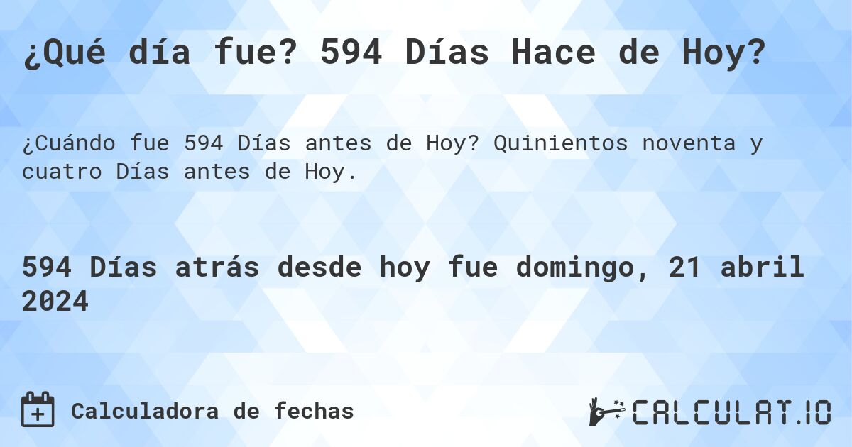 ¿Qué día fue? 594 Días Hace de Hoy?. Quinientos noventa y cuatro Días antes de Hoy.
