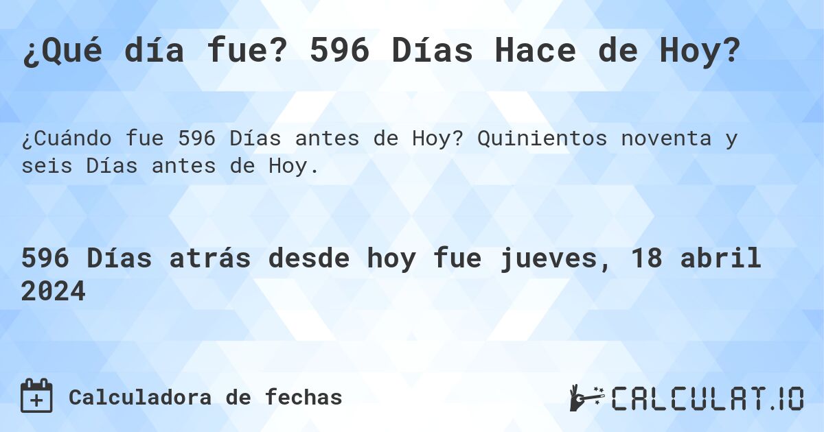 ¿Qué día fue? 596 Días Hace de Hoy?. Quinientos noventa y seis Días antes de Hoy.