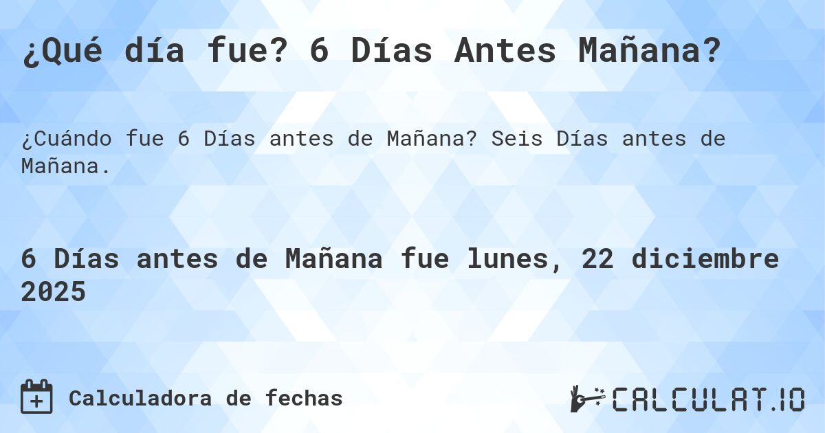 ¿Qué día fue? 6 Días Antes Mañana?. Seis Días antes de Mañana.