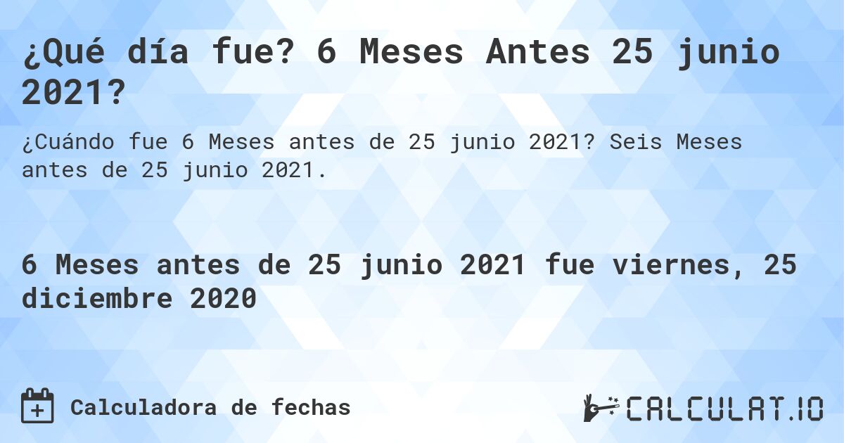 ¿Qué día fue? 6 Meses Antes 25 junio 2021?. Seis Meses antes de 25 junio 2021.