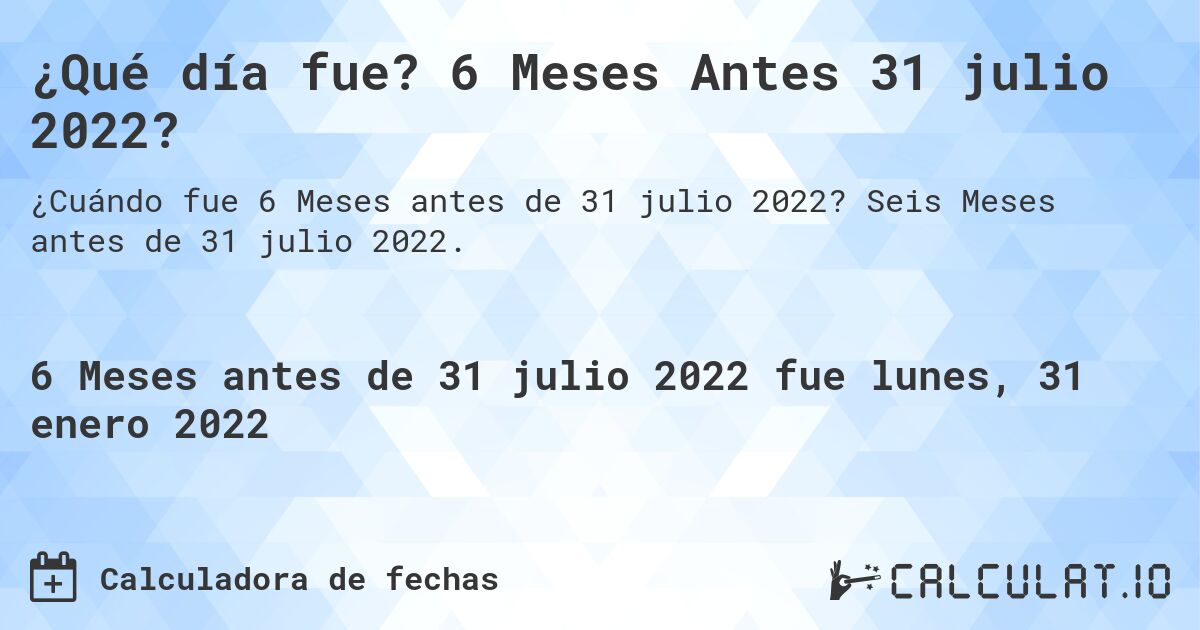 ¿Qué día fue? 6 Meses Antes 31 julio 2022?. Seis Meses antes de 31 julio 2022.