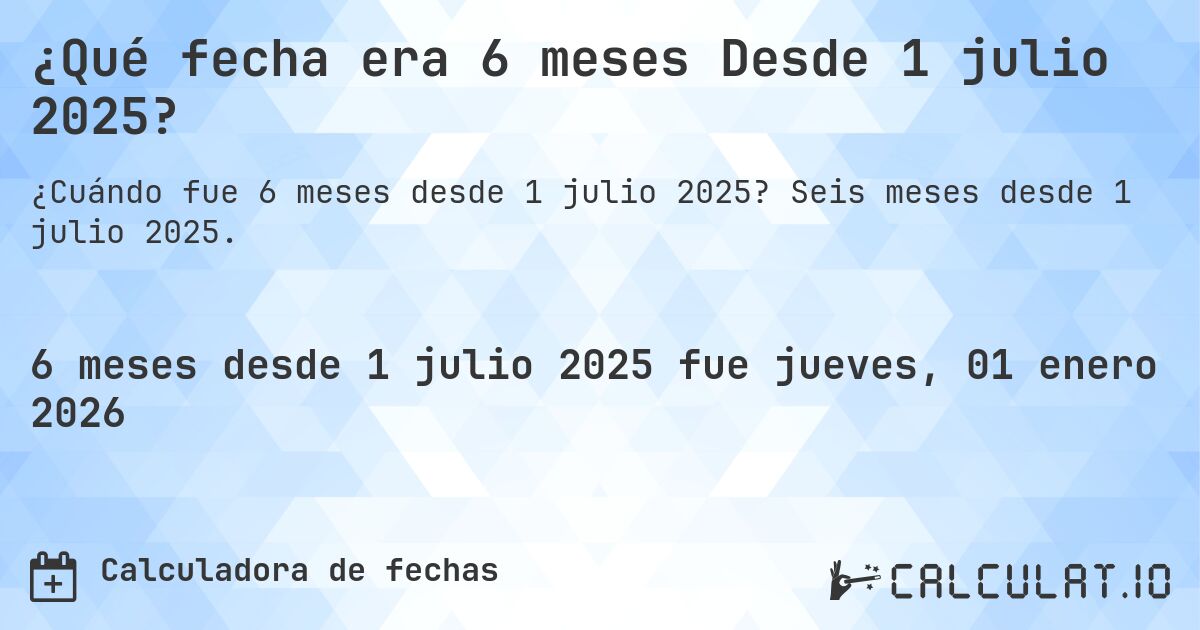 ¿Qué fecha era 6 meses Desde 1 julio 2025?. Seis meses desde 1 julio 2025.