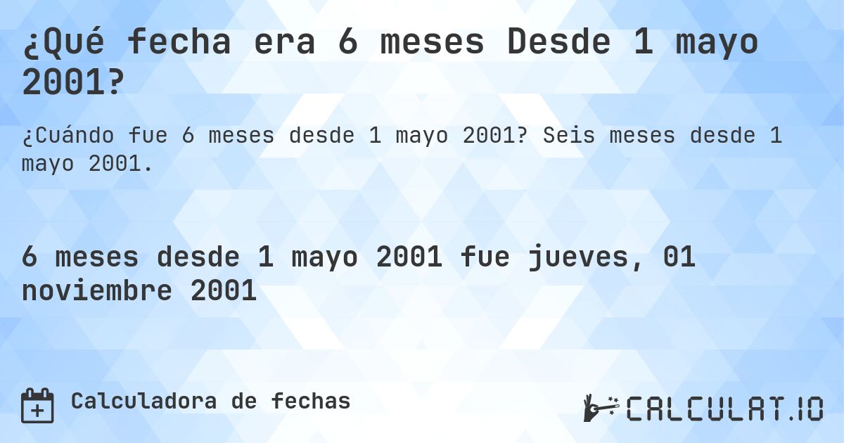 ¿Qué fecha era 6 meses Desde 1 mayo 2001?. Seis meses desde 1 mayo 2001.