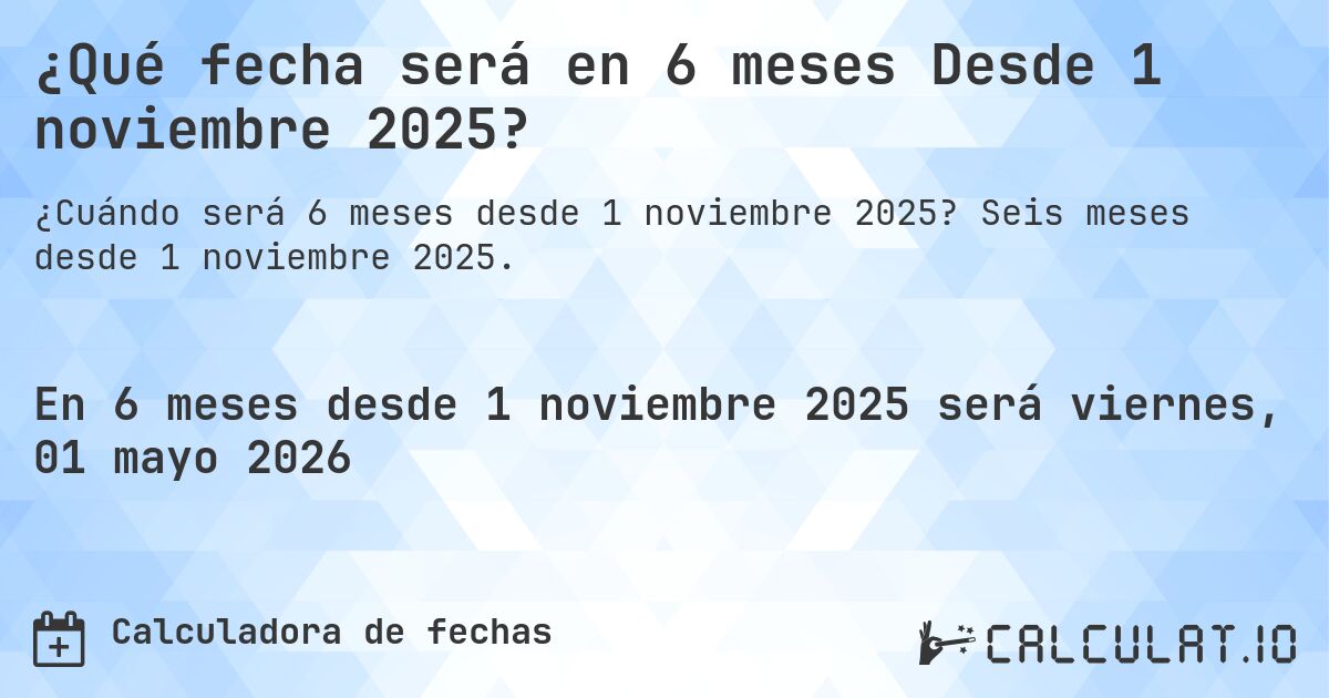 ¿Qué fecha será en 6 meses Desde 1 noviembre 2025?. Seis meses desde 1 noviembre 2025.