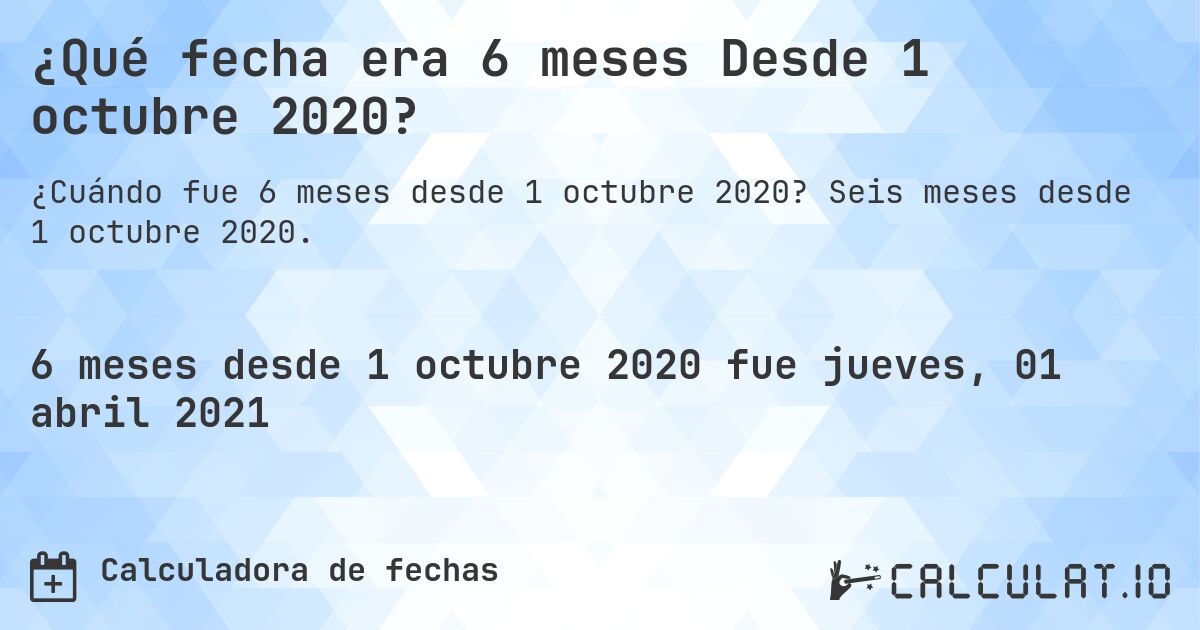 ¿Qué fecha era 6 meses Desde 1 octubre 2020?. Seis meses desde 1 octubre 2020.