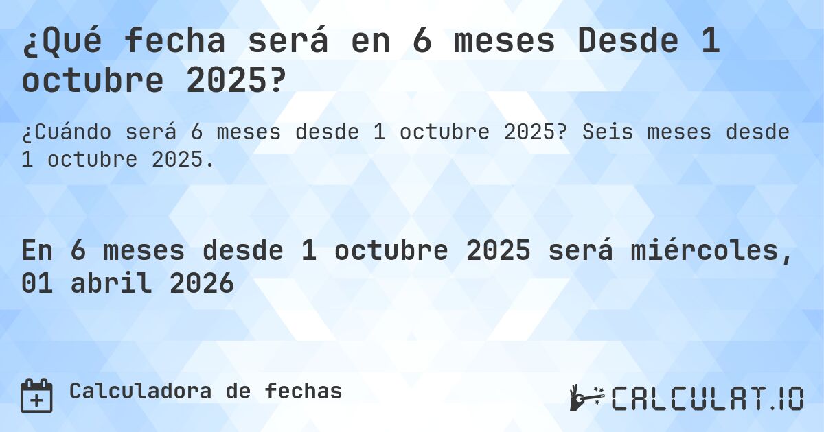 ¿Qué fecha será en 6 meses Desde 1 octubre 2025?. Seis meses desde 1 octubre 2025.