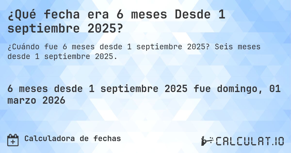¿Qué fecha era 6 meses Desde 1 septiembre 2025?. Seis meses desde 1 septiembre 2025.
