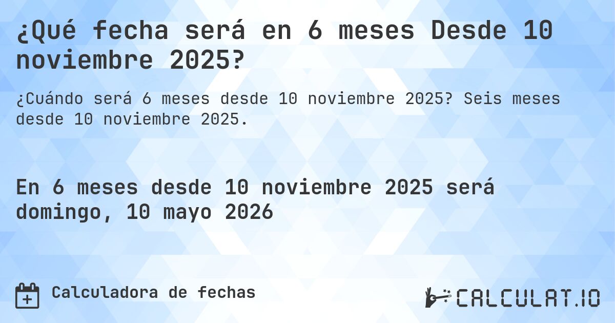 ¿Qué fecha será en 6 meses Desde 10 noviembre 2025?. Seis meses desde 10 noviembre 2025.