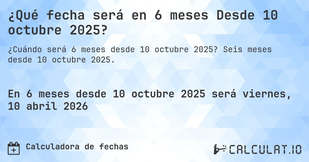 ¿Qué fecha será en 6 meses Desde 10 octubre 2025?. Seis meses desde 10 octubre 2025.