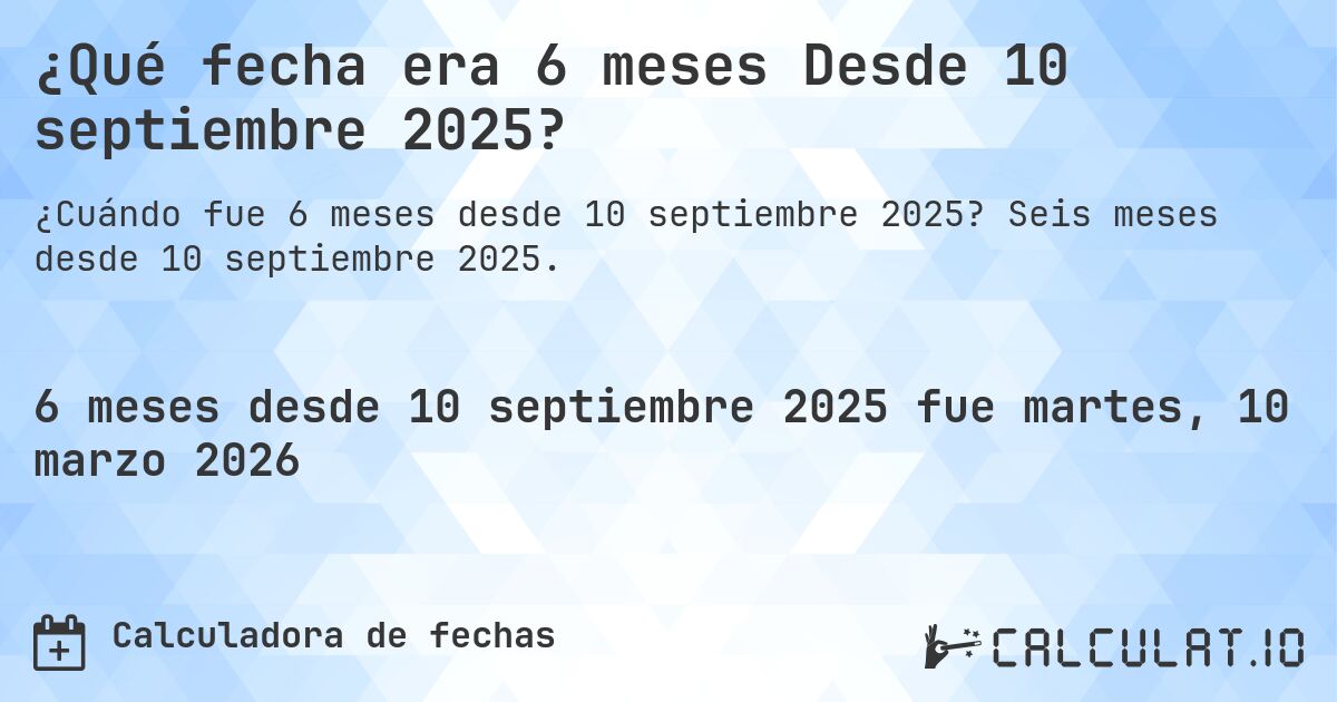 ¿Qué fecha era 6 meses Desde 10 septiembre 2025?. Seis meses desde 10 septiembre 2025.