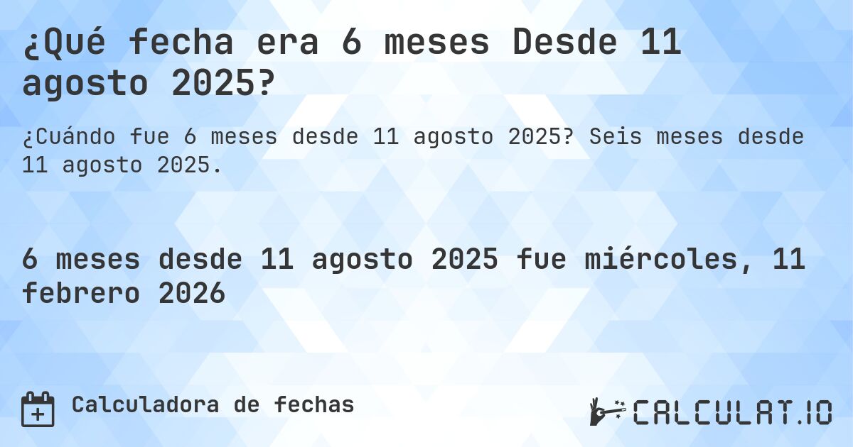 ¿Qué fecha era 6 meses Desde 11 agosto 2025?. Seis meses desde 11 agosto 2025.