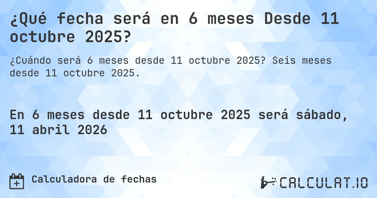 ¿Qué fecha será en 6 meses Desde 11 octubre 2025?. Seis meses desde 11 octubre 2025.