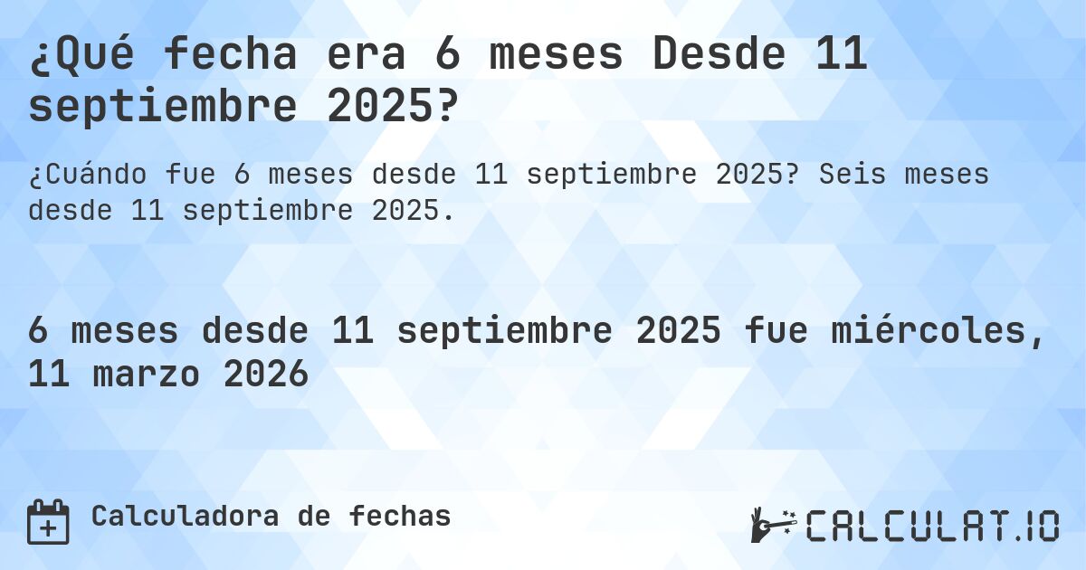 ¿Qué fecha era 6 meses Desde 11 septiembre 2025?. Seis meses desde 11 septiembre 2025.