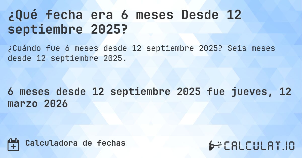 ¿Qué fecha era 6 meses Desde 12 septiembre 2025?. Seis meses desde 12 septiembre 2025.