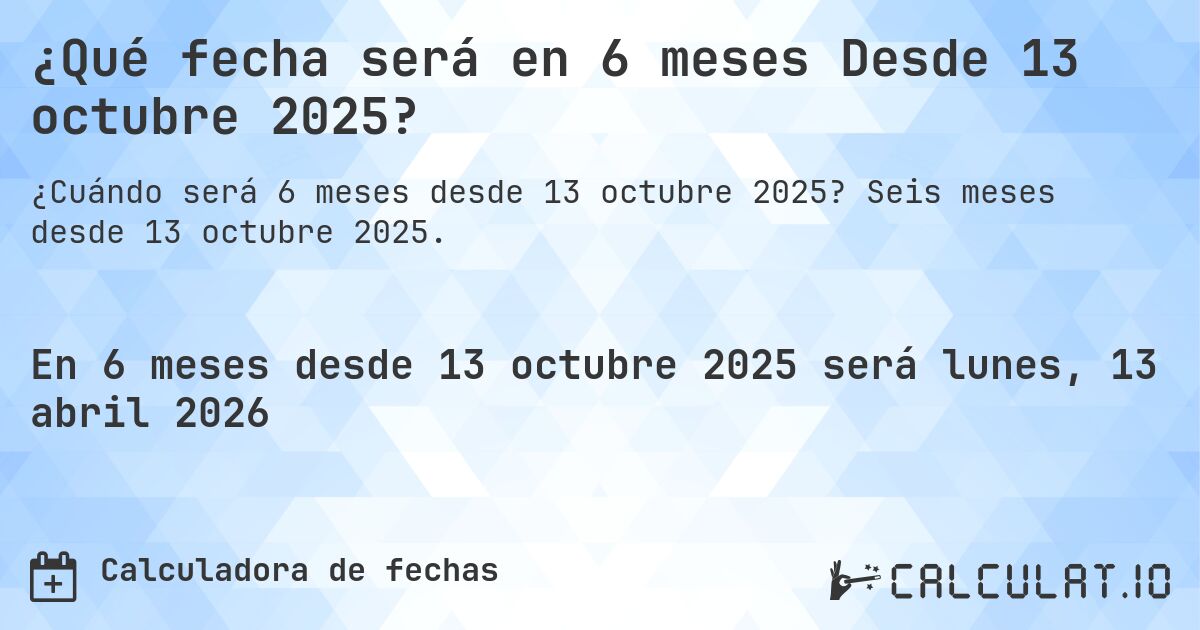 ¿Qué fecha será en 6 meses Desde 13 octubre 2025?. Seis meses desde 13 octubre 2025.