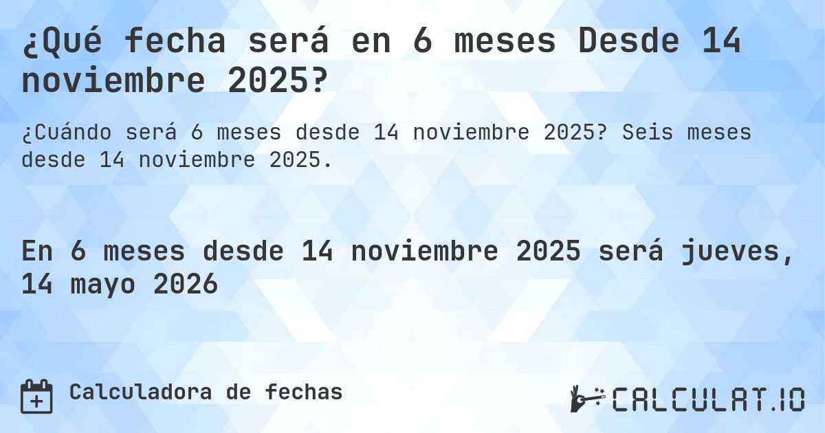 ¿Qué fecha será en 6 meses Desde 14 noviembre 2025?. Seis meses desde 14 noviembre 2025.